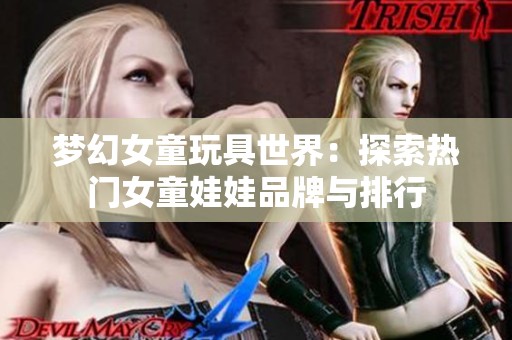 梦幻女童玩具世界：探索热门女童娃娃品牌与排行