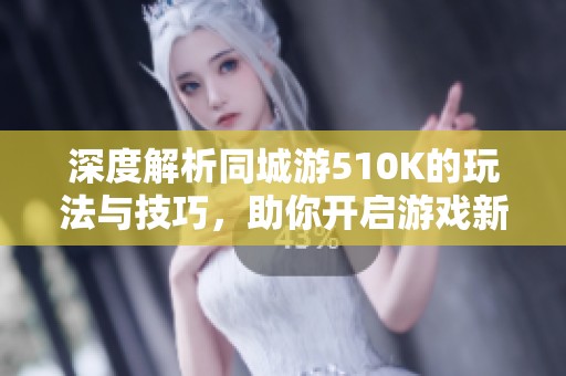 深度解析同城游510K的玩法与技巧，助你开启游戏新天地