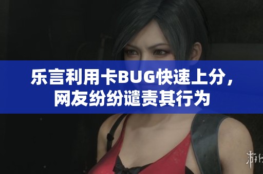 乐言利用卡BUG快速上分，网友纷纷谴责其行为