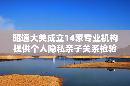 昭通大关成立14家专业机构提供个人隐私亲子关系检验服务
