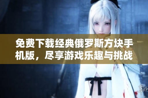 免费下载经典俄罗斯方块手机版，尽享游戏乐趣与挑战
