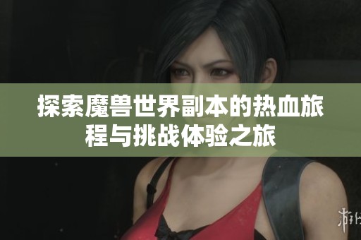 探索魔兽世界副本的热血旅程与挑战体验之旅