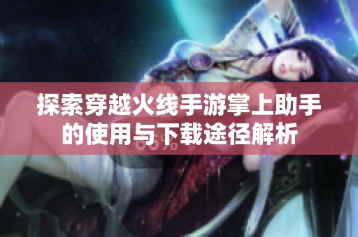 探索穿越火线手游掌上助手的使用与下载途径解析