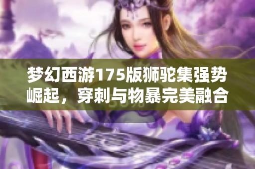 梦幻西游175版狮驼集强势崛起，穿刺与物暴完美融合