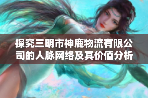 探究三明市神鹿物流有限公司的人脉网络及其价值分析