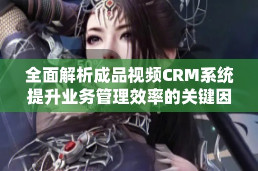 全面解析成品视频CRM系统提升业务管理效率的关键因素