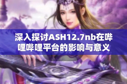 深入探讨ASH12.7nb在哔哩哔哩平台的影响与意义