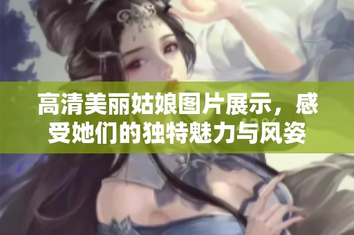 高清美丽姑娘图片展示，感受她们的独特魅力与风姿