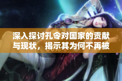 深入探讨孔令对国家的贡献与现状，揭示其为何不再被宽容的原因