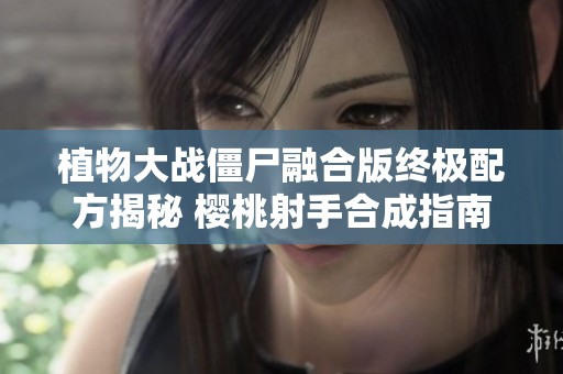 植物大战僵尸融合版终极配方揭秘 樱桃射手合成指南