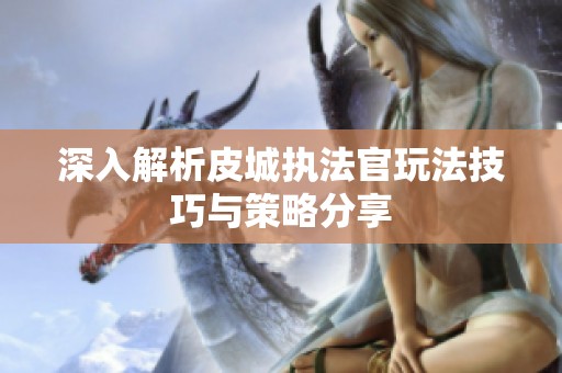 深入解析皮城执法官玩法技巧与策略分享