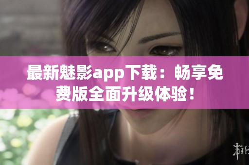 最新魅影app下载：畅享免费版全面升级体验！