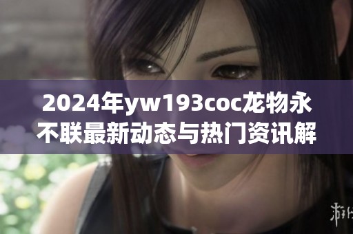 2024年yw193coc龙物永不联最新动态与热门资讯解析