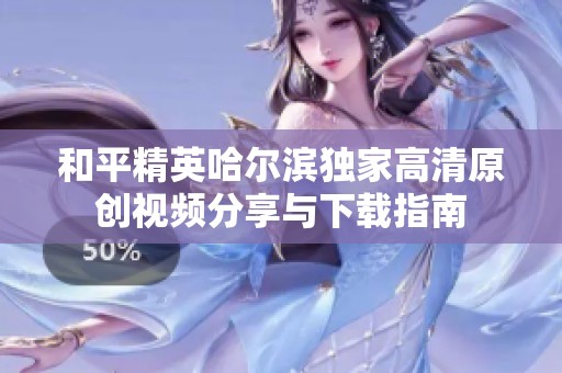 和平精英哈尔滨独家高清原创视频分享与下载指南