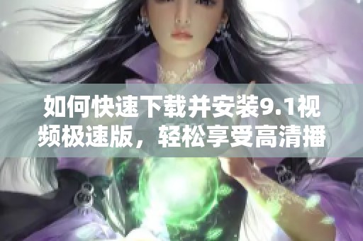 如何快速下载并安装9.1视频极速版，轻松享受高清播放体验