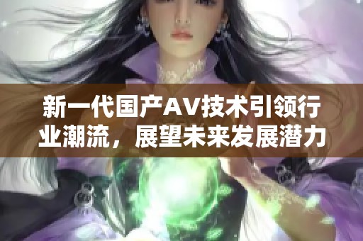 新一代国产AV技术引领行业潮流，展望未来发展潜力