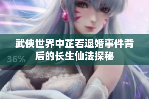 武侠世界中芷若退婚事件背后的长生仙法探秘