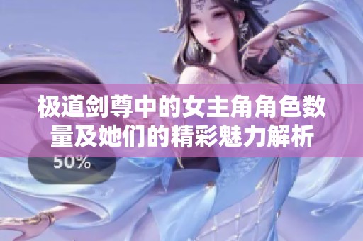 极道剑尊中的女主角角色数量及她们的精彩魅力解析