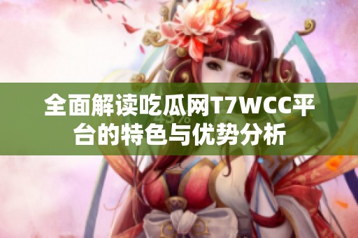 全面解读吃瓜网T7WCC平台的特色与优势分析