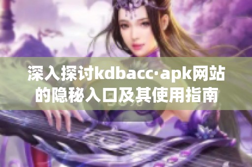 深入探讨kdbacc·apk网站的隐秘入口及其使用指南