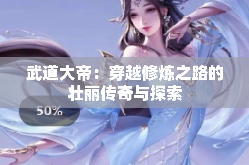 武道大帝：穿越修炼之路的壮丽传奇与探索