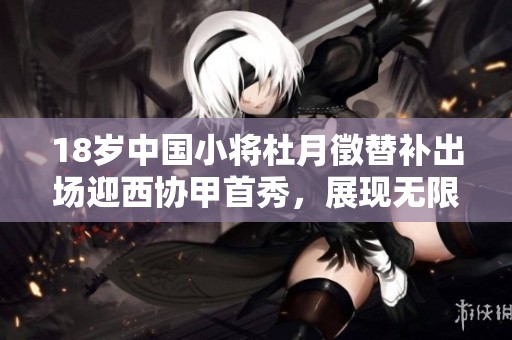 18岁中国小将杜月徵替补出场迎西协甲首秀，展现无限可能