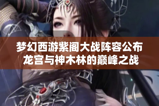 梦幻西游紫阁大战阵容公布 龙宫与神木林的巅峰之战即将开启