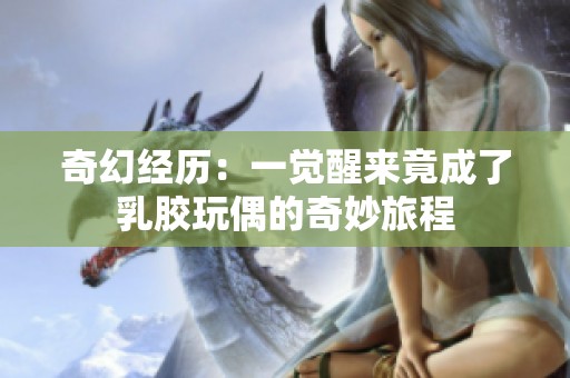 奇幻经历：一觉醒来竟成了乳胶玩偶的奇妙旅程