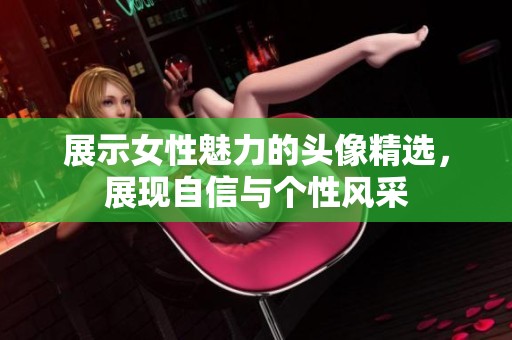 展示女性魅力的头像精选，展现自信与个性风采