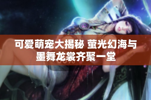 可爱萌宠大揭秘 萤光幻海与墨舞龙裳齐聚一堂