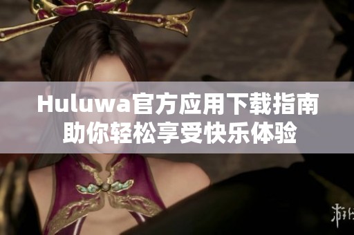 Huluwa官方应用下载指南 助你轻松享受快乐体验