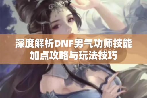 深度解析DNF男气功师技能加点攻略与玩法技巧