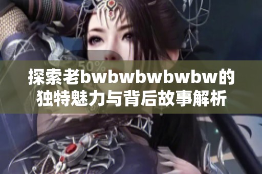 探索老bwbwbwbwbw的独特魅力与背后故事解析