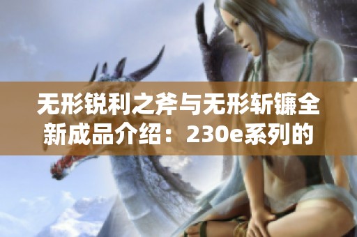 无形锐利之斧与无形斩镰全新成品介绍：230e系列的眼光与灵光创新探索