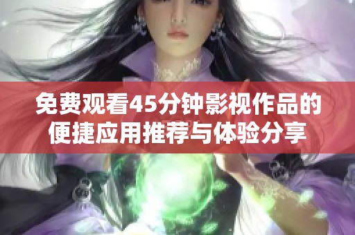 免费观看45分钟影视作品的便捷应用推荐与体验分享