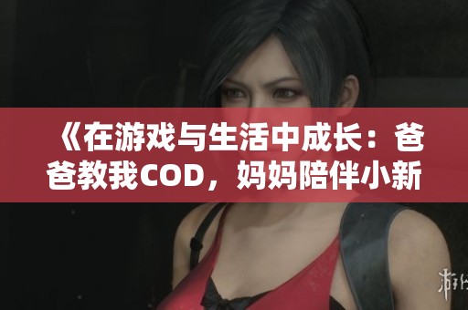 《在游戏与生活中成长：爸爸教我COD，妈妈陪伴小新外婆》