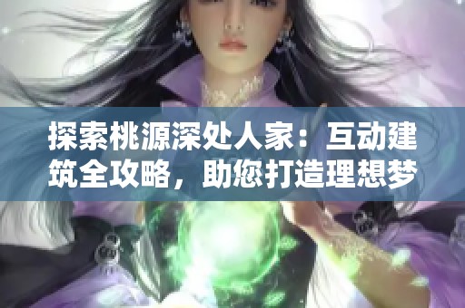 探索桃源深处人家：互动建筑全攻略，助您打造理想梦幻家园！