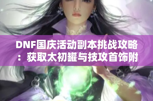 DNF国庆活动副本挑战攻略：获取太初罐与技攻首饰附魔技巧分享