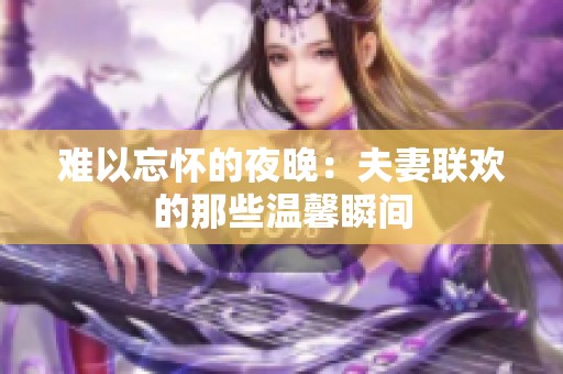 难以忘怀的夜晚：夫妻联欢的那些温馨瞬间