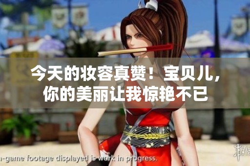 今天的妆容真赞！宝贝儿，你的美丽让我惊艳不已