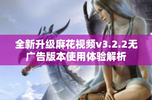 全新升级麻花视频v3.2.2无广告版本使用体验解析