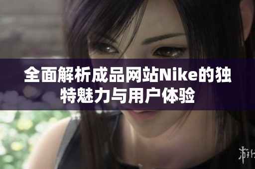 全面解析成品网站Nike的独特魅力与用户体验