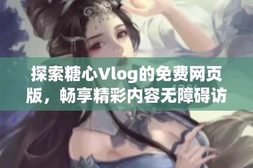 探索糖心Vlog的免费网页版，畅享精彩内容无障碍访问