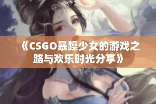 《CSGO暴躁少女的游戏之路与欢乐时光分享》