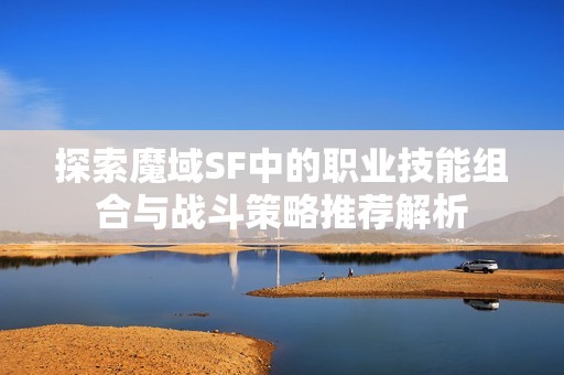 探索魔域SF中的职业技能组合与战斗策略推荐解析