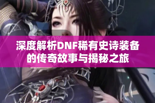 深度解析DNF稀有史诗装备的传奇故事与揭秘之旅