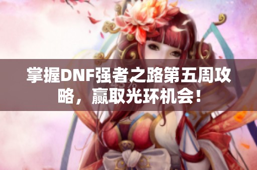 掌握DNF强者之路第五周攻略，赢取光环机会！