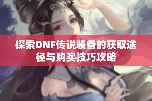 探索DNF传说装备的获取途径与购买技巧攻略
