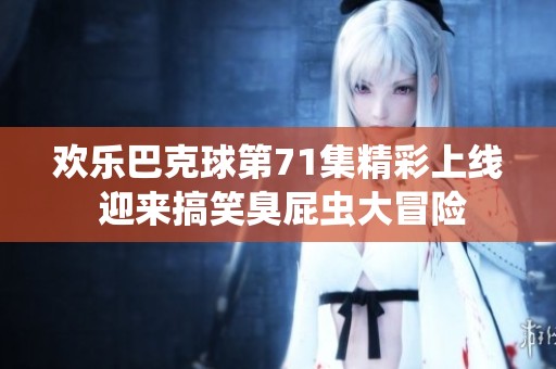 欢乐巴克球第71集精彩上线 迎来搞笑臭屁虫大冒险