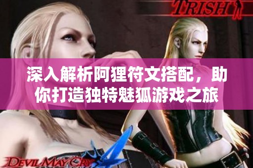 深入解析阿狸符文搭配，助你打造独特魅狐游戏之旅